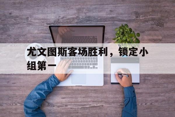 尤文图斯客场胜利，锁定小组第一